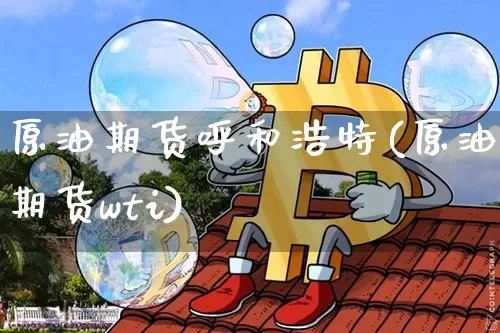 原油期货呼和浩特(原油期货wti)_https://www.tuogunzhijia.com_内盘期货_第1张