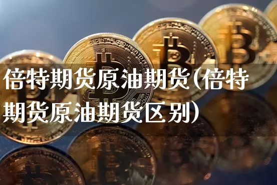 倍特期货原油期货(倍特期货原油期货区别)_https://www.tuogunzhijia.com_原油期货_第1张