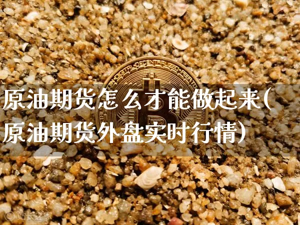 原油期货怎么才能做起来(原油期货外盘实时行情)_https://www.tuogunzhijia.com_黄金期货_第1张