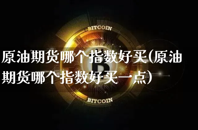 原油期货哪个指数好买(原油期货哪个指数好买一点)_https://www.tuogunzhijia.com_内盘期货_第1张