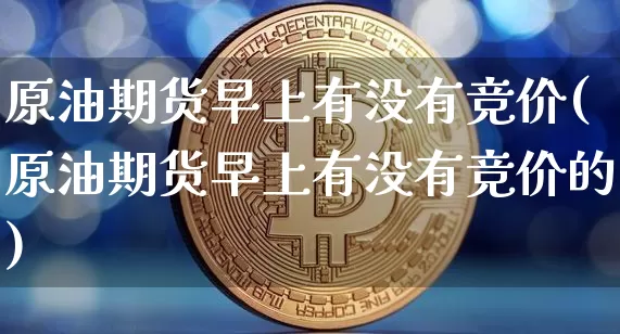 原油期货早上有没有竞价(原油期货早上有没有竞价的)_https://www.tuogunzhijia.com_原油期货_第1张