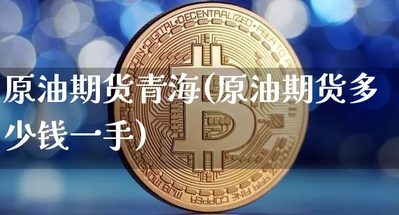 原油期货青海(原油期货多少钱一手)_https://www.tuogunzhijia.com_黄金期货_第1张
