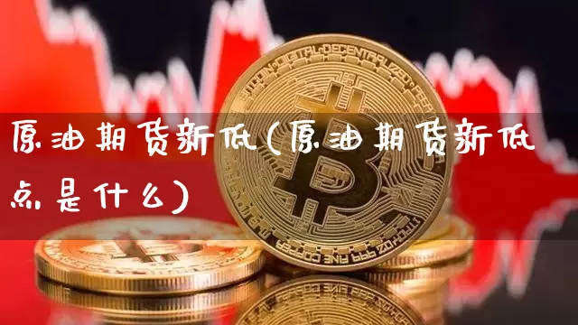 原油期货新低(原油期货新低点是什么)_https://www.tuogunzhijia.com_黄金期货_第1张