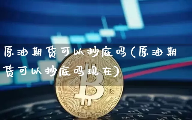 原油期货可以抄底吗(原油期货可以抄底吗现在)_https://www.tuogunzhijia.com_原油期货_第1张