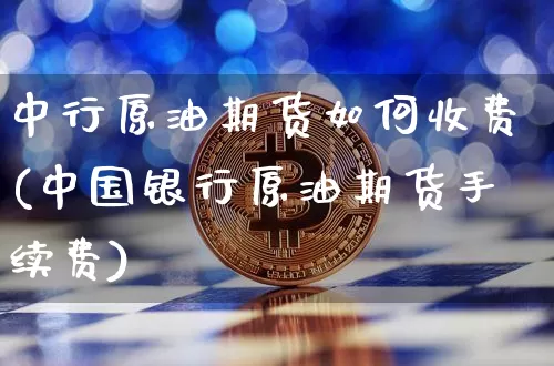 中行原油期货如何收费(中国银行原油期货手续费)_https://www.tuogunzhijia.com_内盘期货_第1张