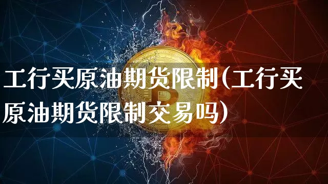 工行买原油期货限制(工行买原油期货限制交易吗)_https://www.tuogunzhijia.com_内盘期货_第1张