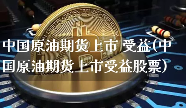 中国原油期货上市 受益(中国原油期货上市受益股票)_https://www.tuogunzhijia.com_黄金期货_第1张