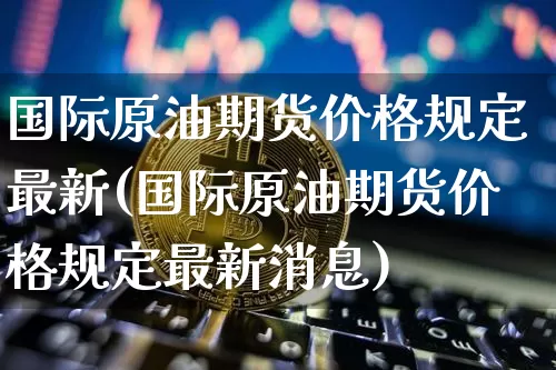 国际原油期货价格规定最新(国际原油期货价格规定最新消息)_https://www.tuogunzhijia.com_恒指期货_第1张