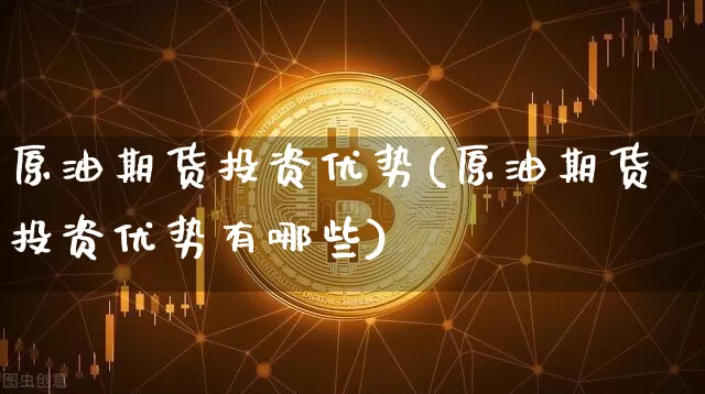 原油期货投资优势(原油期货投资优势有哪些)_https://www.tuogunzhijia.com_内盘期货_第1张