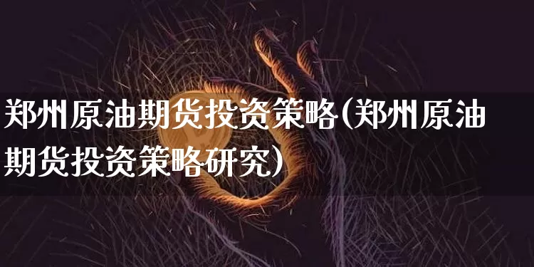 郑州原油期货投资策略(郑州原油期货投资策略研究)_https://www.tuogunzhijia.com_国际期货_第1张