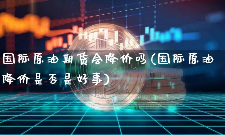 国际原油期货会降价吗(国际原油降价是否是好事)_https://www.tuogunzhijia.com_国际期货_第1张
