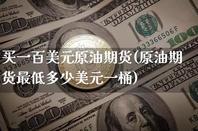买一百美元原油期货(原油期货最低多少美元一桶)_https://www.tuogunzhijia.com_黄金期货_第1张