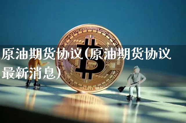 原油期货协议(原油期货协议最新消息)_https://www.tuogunzhijia.com_道指期货_第1张