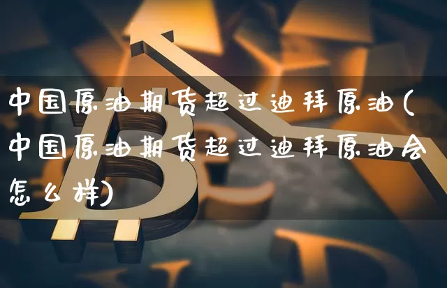 中国原油期货超过迪拜原油(中国原油期货超过迪拜原油会怎么样)_https://www.tuogunzhijia.com_恒指期货_第1张