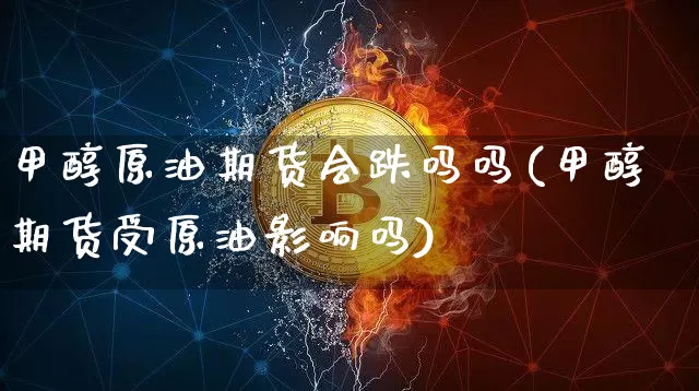 甲醇原油期货会跌吗吗(甲醇期货受原油影响吗)_https://www.tuogunzhijia.com_道指期货_第1张