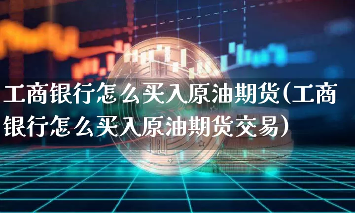 工商银行怎么买入原油期货(工商银行怎么买入原油期货交易)_https://www.tuogunzhijia.com_国际期货_第1张