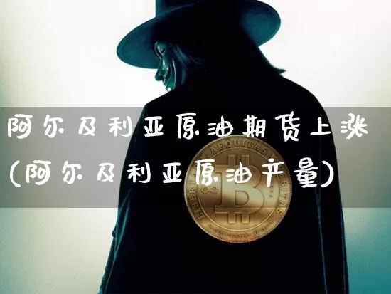 阿尔及利亚原油期货上涨(阿尔及利亚原油产量)_https://www.tuogunzhijia.com_恒指期货_第1张