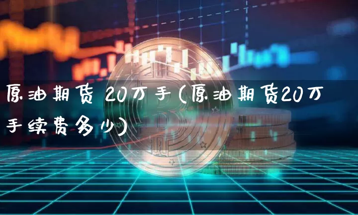原油期货 20万手(原油期货20万手续费多少)_https://www.tuogunzhijia.com_原油期货_第1张