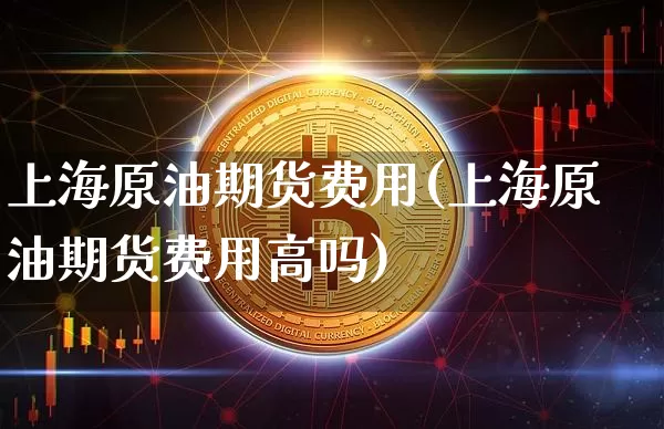 上海原油期货费用(上海原油期货费用高吗)_https://www.tuogunzhijia.com_原油期货_第1张