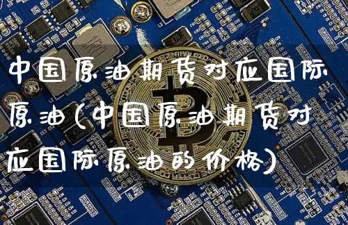 中国原油期货对应国际原油(中国原油期货对应国际原油的价格)_https://www.tuogunzhijia.com_黄金期货_第1张
