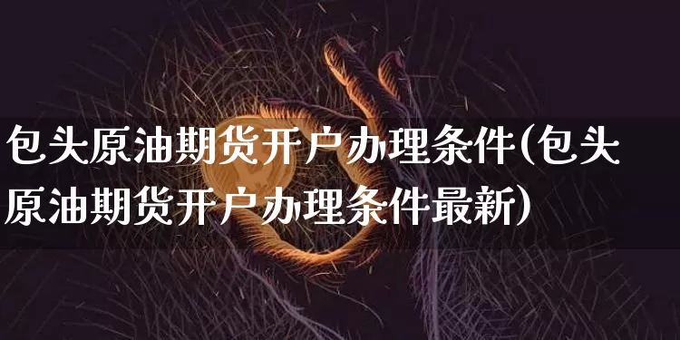 包头原油期货开户办理条件(包头原油期货开户办理条件最新)_https://www.tuogunzhijia.com_内盘期货_第1张