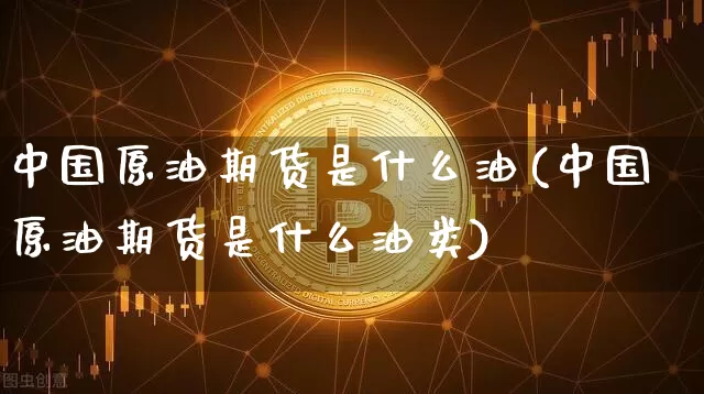 中国原油期货是什么油(中国原油期货是什么油类)_https://www.tuogunzhijia.com_内盘期货_第1张