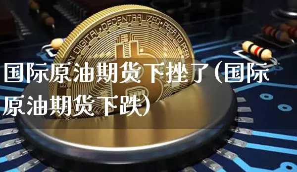 国际原油期货下挫了(国际原油期货下跌)_https://www.tuogunzhijia.com_恒指期货_第1张