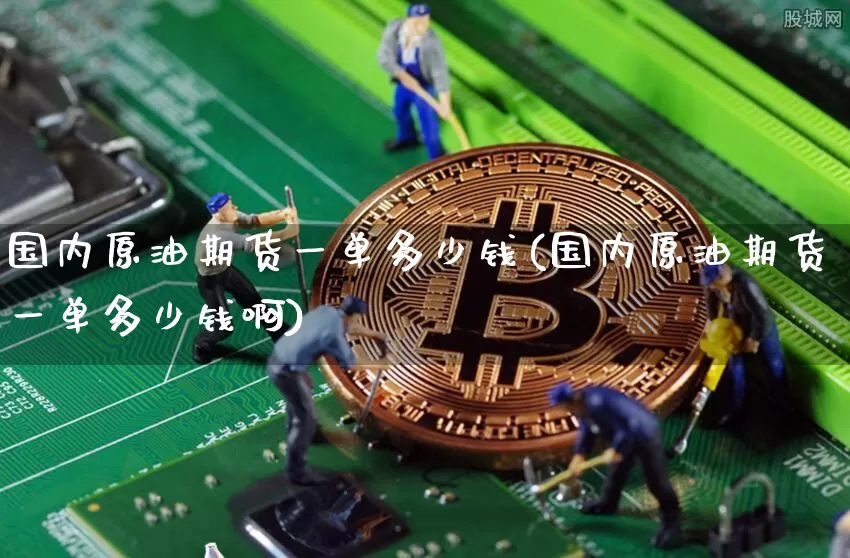 国内原油期货一单多少钱(国内原油期货一单多少钱啊)_https://www.tuogunzhijia.com_纳指期货_第1张