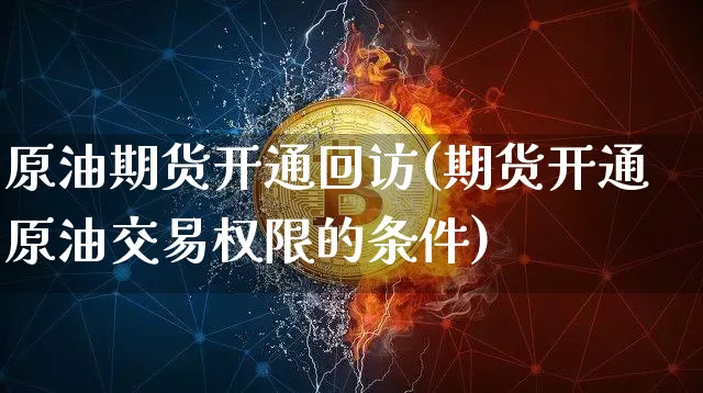 原油期货开通回访(期货开通原油交易权限的条件)_https://www.tuogunzhijia.com_内盘期货_第1张