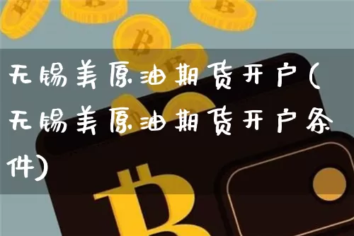 无锡美原油期货开户(无锡美原油期货开户条件)_https://www.tuogunzhijia.com_道指期货_第1张