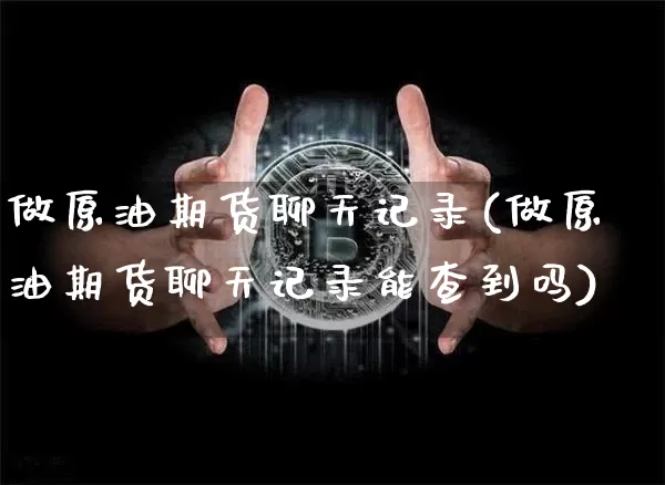 做原油期货聊天记录(做原油期货聊天记录能查到吗)_https://www.tuogunzhijia.com_黄金期货_第1张