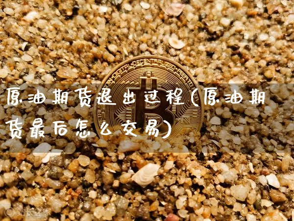 原油期货退出过程(原油期货最后怎么交易)_https://www.tuogunzhijia.com_纳指期货_第1张