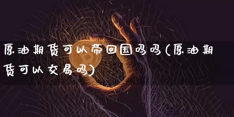 原油期货可以带回国吗吗(原油期货可以交易吗)_https://www.tuogunzhijia.com_原油期货_第1张
