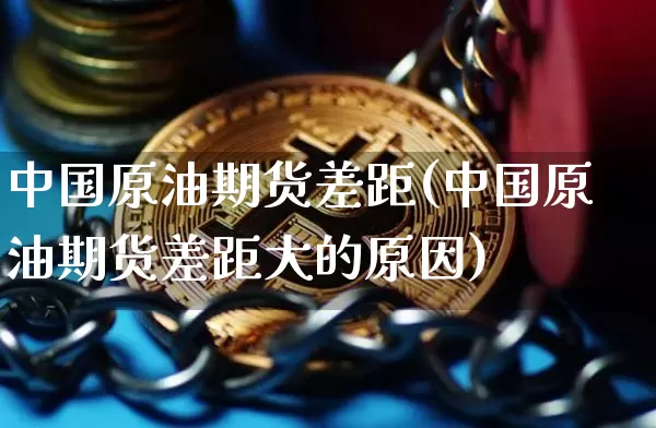中国原油期货差距(中国原油期货差距大的原因)_https://www.tuogunzhijia.com_恒指期货_第1张
