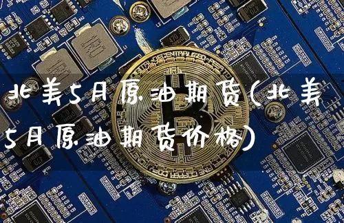 北美5月原油期货(北美5月原油期货价格)_https://www.tuogunzhijia.com_恒指期货_第1张