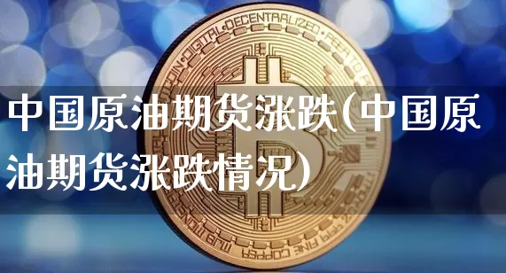 中国原油期货涨跌(中国原油期货涨跌情况)_https://www.tuogunzhijia.com_恒指期货_第1张
