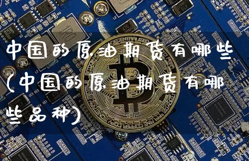 中国的原油期货有哪些(中国的原油期货有哪些品种)_https://www.tuogunzhijia.com_原油期货_第1张