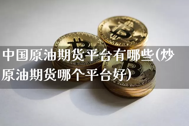 中国原油期货平台有哪些(炒原油期货哪个平台好)_https://www.tuogunzhijia.com_黄金期货_第1张