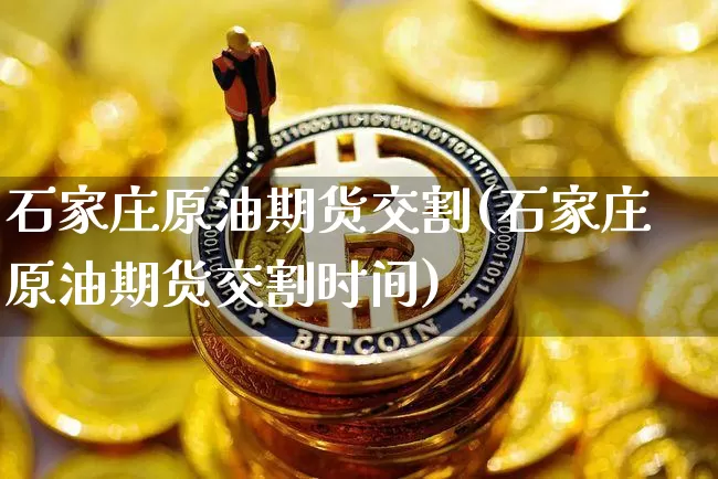 石家庄原油期货交割(石家庄原油期货交割时间)_https://www.tuogunzhijia.com_内盘期货_第1张