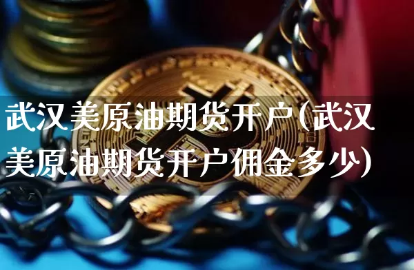 武汉美原油期货开户(武汉美原油期货开户佣金多少)_https://www.tuogunzhijia.com_道指期货_第1张