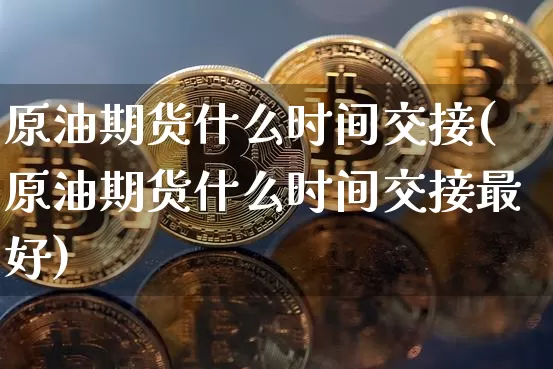 原油期货什么时间交接(原油期货什么时间交接最好)_https://www.tuogunzhijia.com_纳指期货_第1张