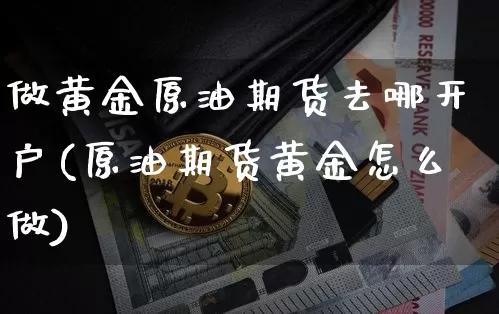 做黄金原油期货去哪开户(原油期货黄金怎么做)_https://www.tuogunzhijia.com_恒指期货_第1张