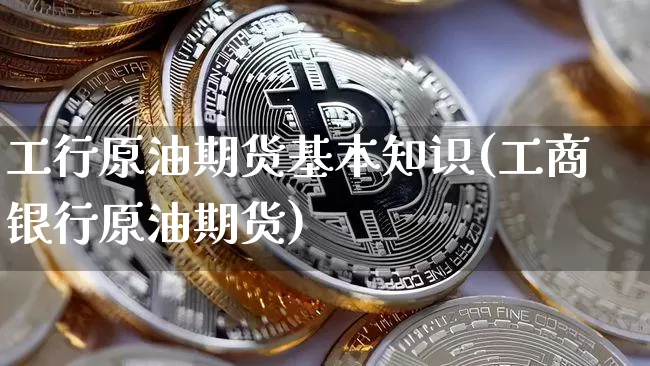 工行原油期货基本知识(工商银行原油期货)_https://www.tuogunzhijia.com_国际期货_第1张