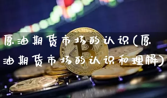 原油期货市场的认识(原油期货市场的认识和理解)_https://www.tuogunzhijia.com_原油期货_第1张