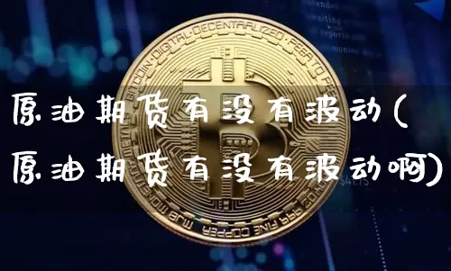 原油期货有没有波动(原油期货有没有波动啊)_https://www.tuogunzhijia.com_原油期货_第1张