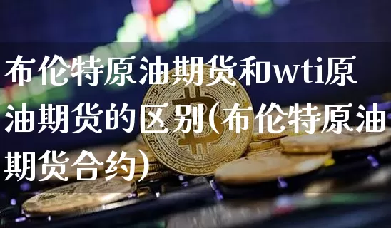 布伦特原油期货和wti原油期货的区别(布伦特原油期货合约)_https://www.tuogunzhijia.com_道指期货_第1张