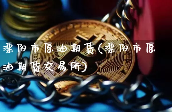 溧阳市原油期货(溧阳市原油期货交易所)_https://www.tuogunzhijia.com_纳指期货_第1张