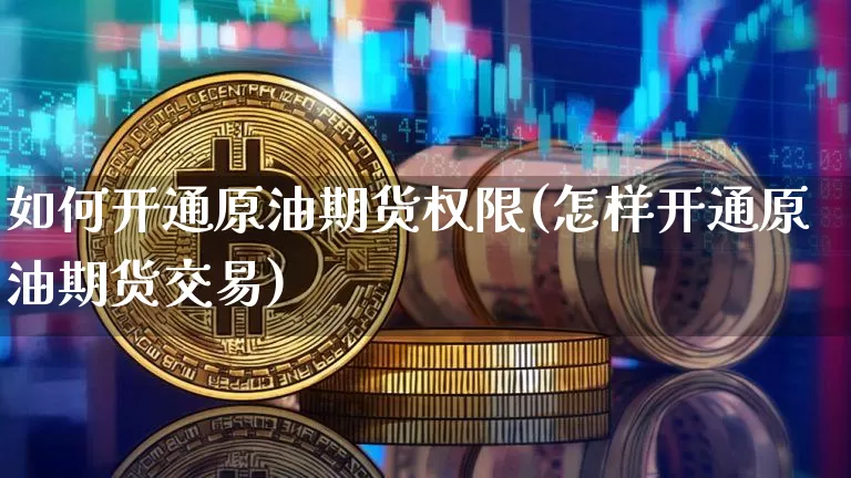 如何开通原油期货权限(怎样开通原油期货交易)_https://www.tuogunzhijia.com_原油期货_第1张