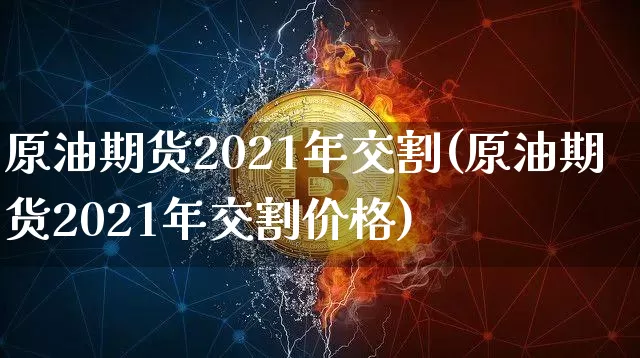 原油期货2021年交割(原油期货2021年交割价格)_https://www.tuogunzhijia.com_原油期货_第1张