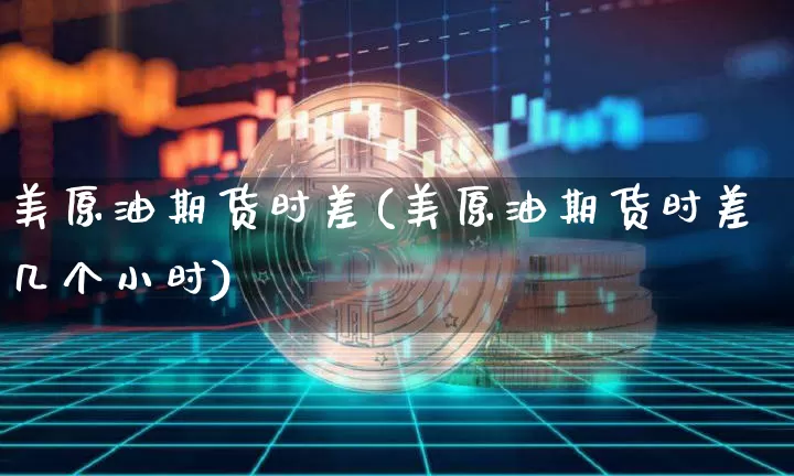 美原油期货时差(美原油期货时差几个小时)_https://www.tuogunzhijia.com_道指期货_第1张